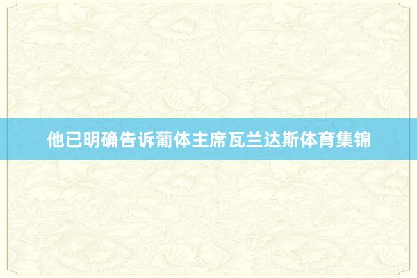 他已明确告诉葡体主席瓦兰达斯体育集锦
