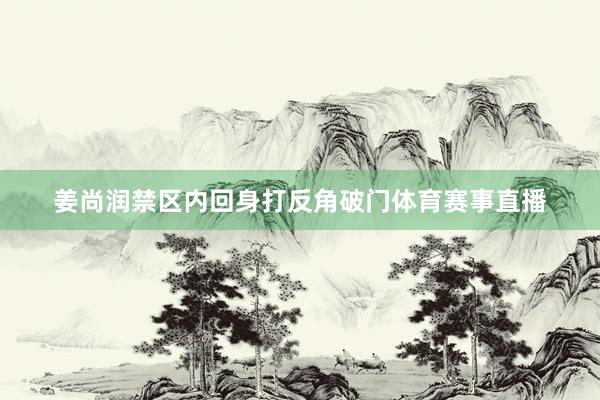 姜尚润禁区内回身打反角破门体育赛事直播