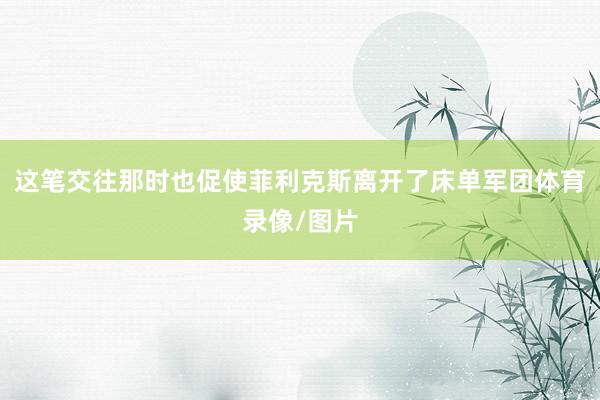 这笔交往那时也促使菲利克斯离开了床单军团体育录像/图片