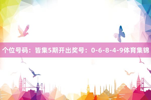个位号码：皆集5期开出奖号：0-6-8-4-9体育集锦
