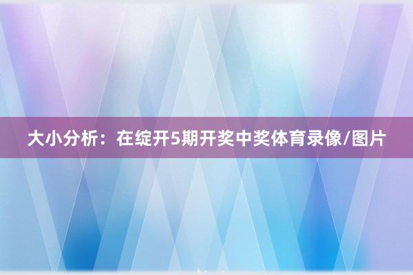 大小分析：在绽开5期开奖中奖体育录像/图片