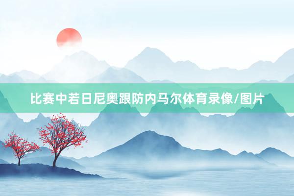 比赛中若日尼奥跟防内马尔体育录像/图片