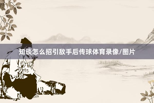 知谈怎么招引敌手后传球体育录像/图片