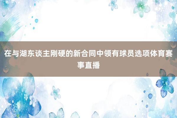 在与湖东谈主刚硬的新合同中领有球员选项体育赛事直播