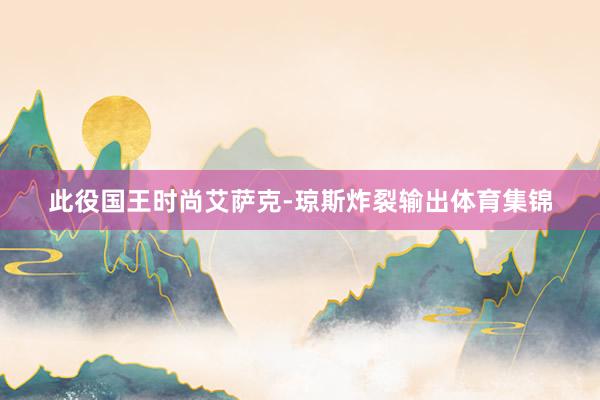 此役国王时尚艾萨克-琼斯炸裂输出体育集锦