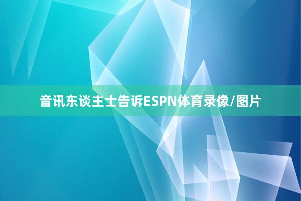 音讯东谈主士告诉ESPN体育录像/图片