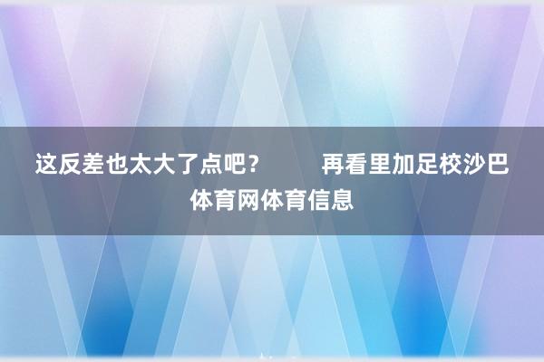 这反差也太大了点吧？        再看里加足校沙巴体育网体育信息