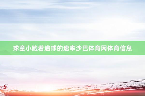 球童小跑着递球的速率沙巴体育网体育信息