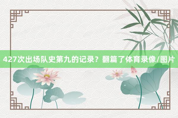 427次出场队史第九的记录？翻篇了体育录像/图片