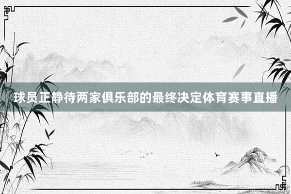球员正静待两家俱乐部的最终决定体育赛事直播