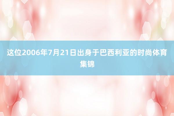 这位2006年7月21日出身于巴西利亚的时尚体育集锦