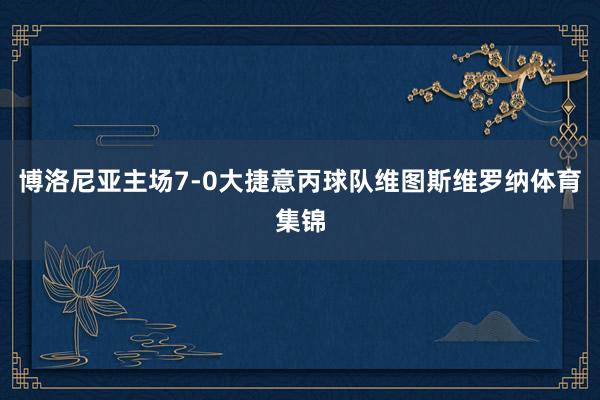 博洛尼亚主场7-0大捷意丙球队维图斯维罗纳体育集锦