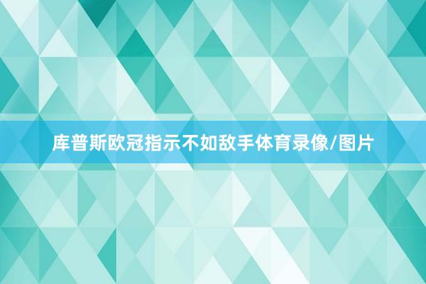 库普斯欧冠指示不如敌手体育录像/图片