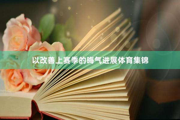以改善上赛季的晦气进展体育集锦