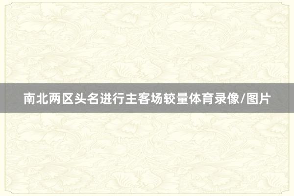 南北两区头名进行主客场较量体育录像/图片
