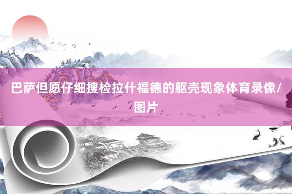 巴萨但愿仔细搜检拉什福德的躯壳现象体育录像/图片