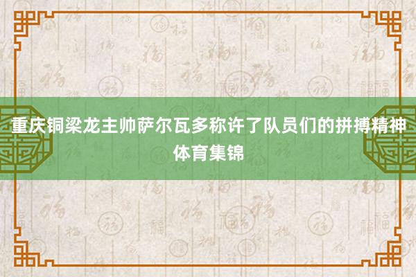 重庆铜梁龙主帅萨尔瓦多称许了队员们的拼搏精神体育集锦