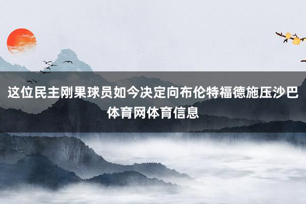 这位民主刚果球员如今决定向布伦特福德施压沙巴体育网体育信息