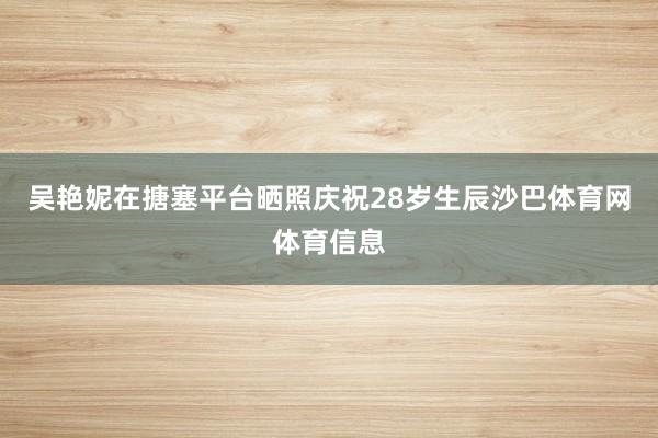吴艳妮在搪塞平台晒照庆祝28岁生辰沙巴体育网体育信息