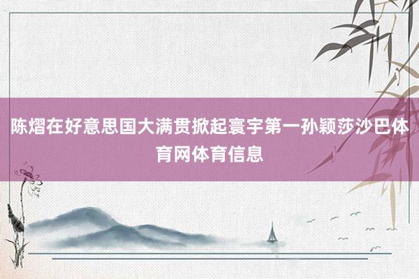 陈熠在好意思国大满贯掀起寰宇第一孙颖莎沙巴体育网体育信息