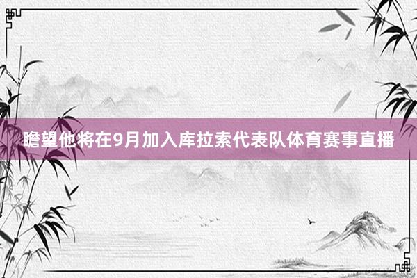 瞻望他将在9月加入库拉索代表队体育赛事直播