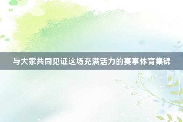 与大家共同见证这场充满活力的赛事体育集锦