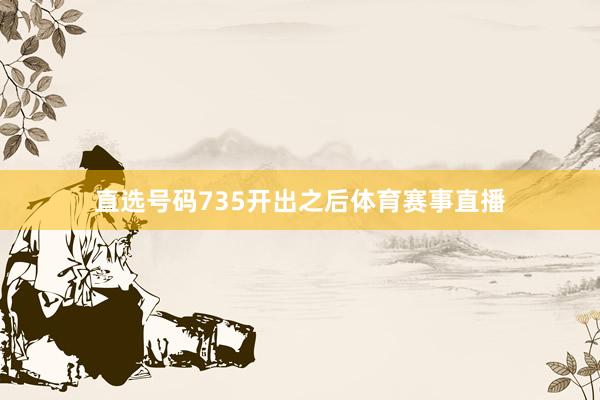 直选号码735开出之后体育赛事直播