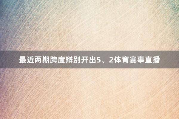 最近两期跨度辩别开出5、2体育赛事直播