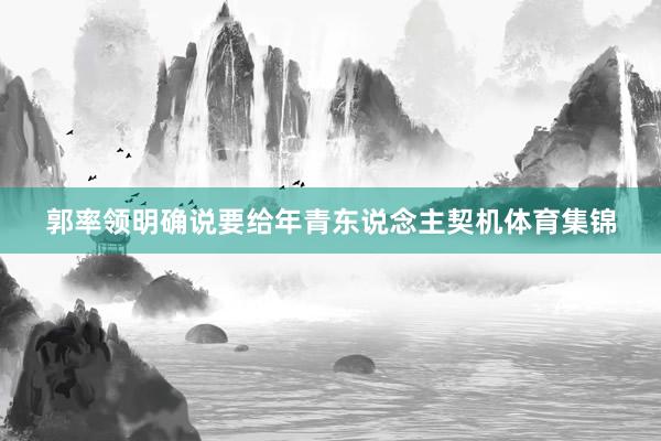 郭率领明确说要给年青东说念主契机体育集锦