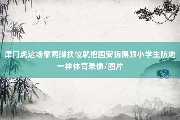 津门虎这场靠两脚换位就把国安拆得跟小学生防地一样体育录像/图片
