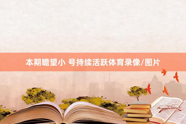 本期瞻望小 号持续活跃体育录像/图片