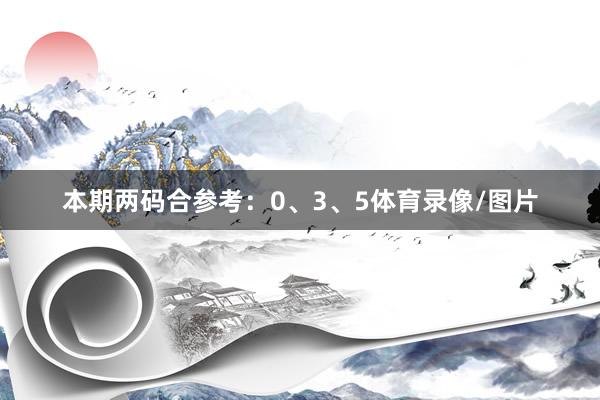 本期两码合参考：0、3、5体育录像/图片