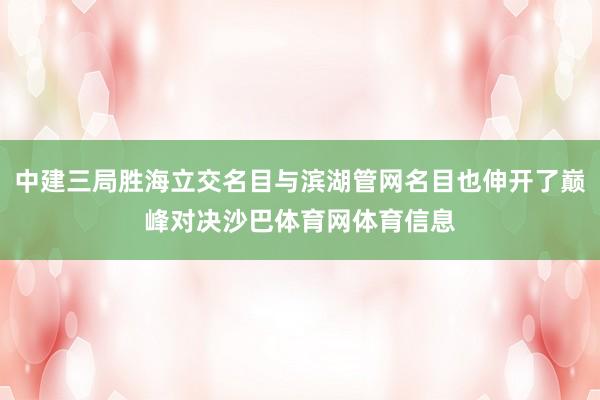 中建三局胜海立交名目与滨湖管网名目也伸开了巅峰对决沙巴体育网体育信息