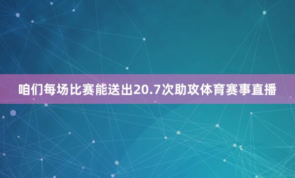 咱们每场比赛能送出20.7次助攻体育赛事直播