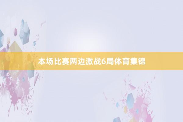本场比赛两边激战6局体育集锦