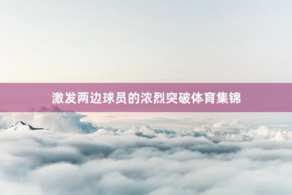 激发两边球员的浓烈突破体育集锦