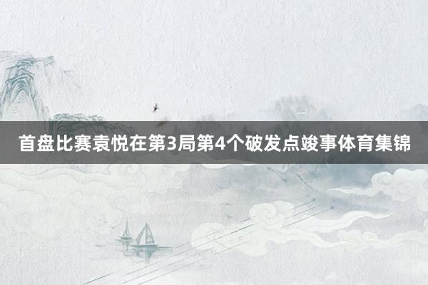 首盘比赛袁悦在第3局第4个破发点竣事体育集锦