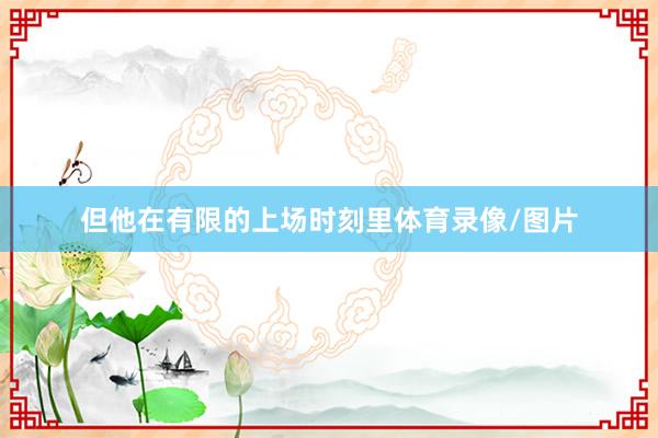但他在有限的上场时刻里体育录像/图片