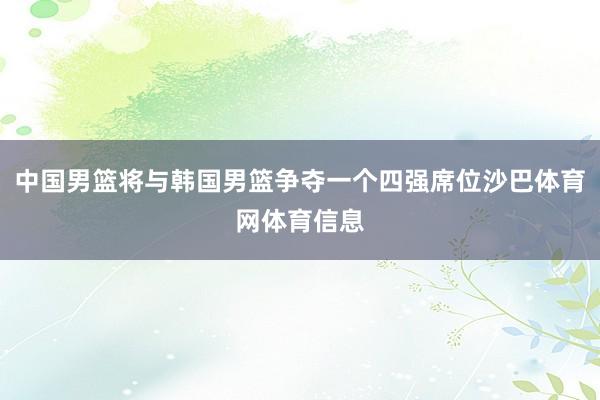 中国男篮将与韩国男篮争夺一个四强席位沙巴体育网体育信息
