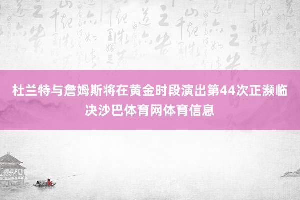 杜兰特与詹姆斯将在黄金时段演出第44次正濒临决沙巴体育网体育信息