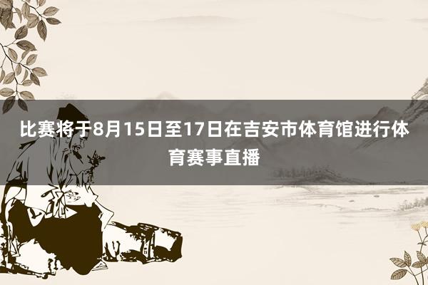 比赛将于8月15日至17日在吉安市体育馆进行体育赛事直播