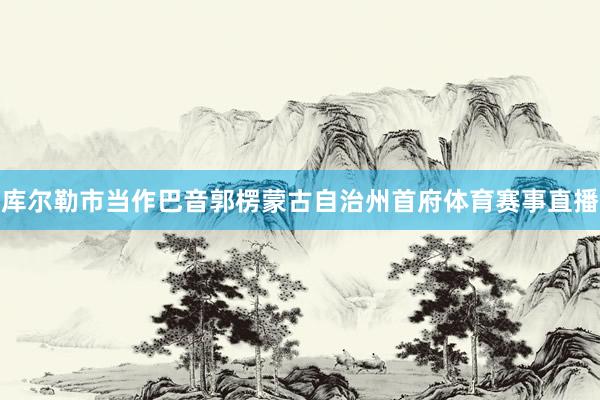 库尔勒市当作巴音郭楞蒙古自治州首府体育赛事直播