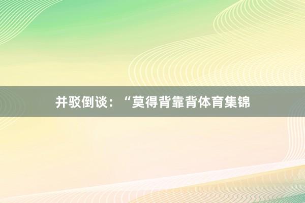 并驳倒谈:“莫得背靠背体育集锦