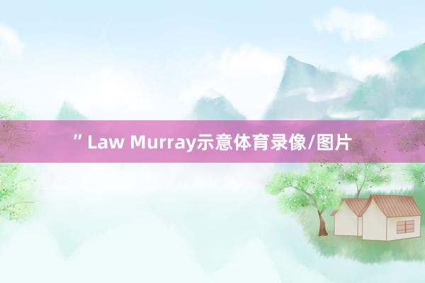 ”Law Murray示意体育录像/图片