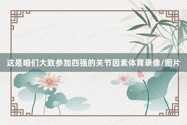 这是咱们大致参加四强的关节因素体育录像/图片