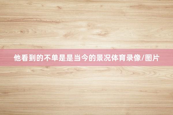 他看到的不单是是当今的景况体育录像/图片