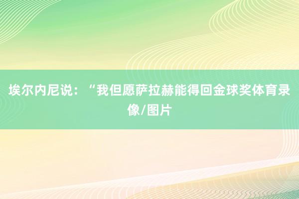 埃尔内尼说：“我但愿萨拉赫能得回金球奖体育录像/图片