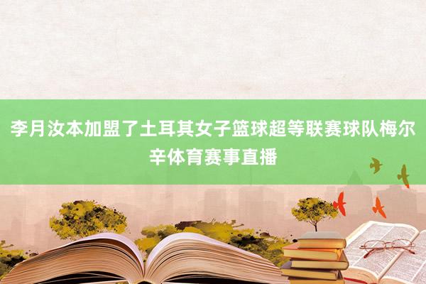 李月汝本加盟了土耳其女子篮球超等联赛球队梅尔辛体育赛事直播