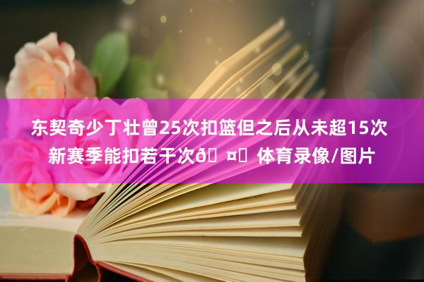东契奇少丁壮曾25次扣篮但之后从未超15次 新赛季能扣若干次🤔体育录像/图片