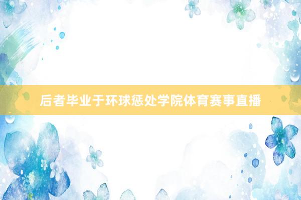 后者毕业于环球惩处学院体育赛事直播